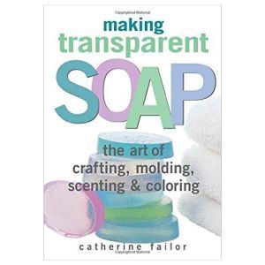 Making Transparent Soap - The Art Of Crafting, Molding, Scenting & Colouring - Catherine Failor